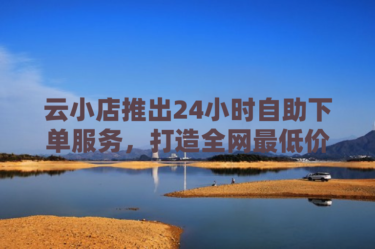 云小店推出24小时自助下单服务，打造全网最低价业务平台，简洁明了地概括了您所提供的内容的核心要点，强调了云小店这一平台推出的新服务特色（24小时自助下单），并突出了其在价格方面的竞争优势（全网最低价业务平台）。同时，也间接提及了该平台提供的业务范围（dy业务自助下单软件）以及北单购买平台的功能。这样的标题既符合新闻标题的写作规范，又能够吸引目标读者的注意。