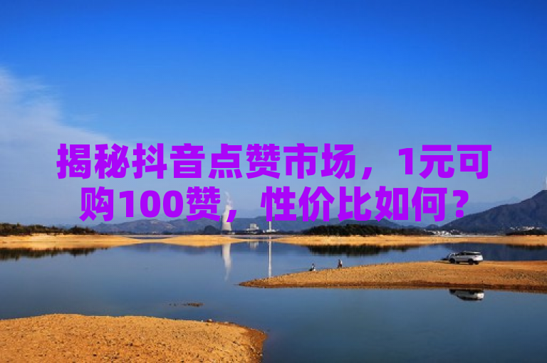 揭秘抖音点赞市场，1元可购100赞，性价比如何？
