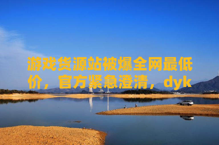 游戏货源站被爆全网最低价，官方紧急澄清，dyks自助平台遭抖音播放量下单谣言！