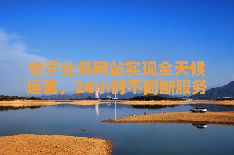 快手业务网站实现全天候运营，24小时不间断服务用户