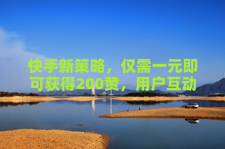 快手新策略，仅需一元即可获得200赞，用户互动再升级！