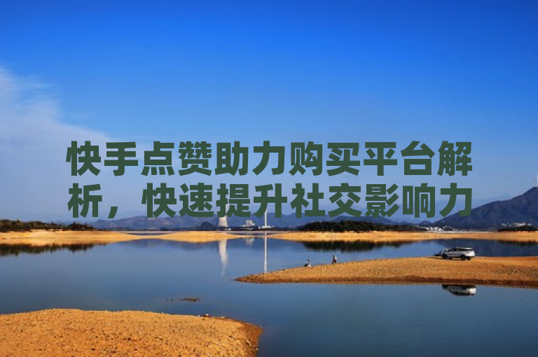 快手点赞助力购买平台解析，快速提升社交影响力的策略与风险评估