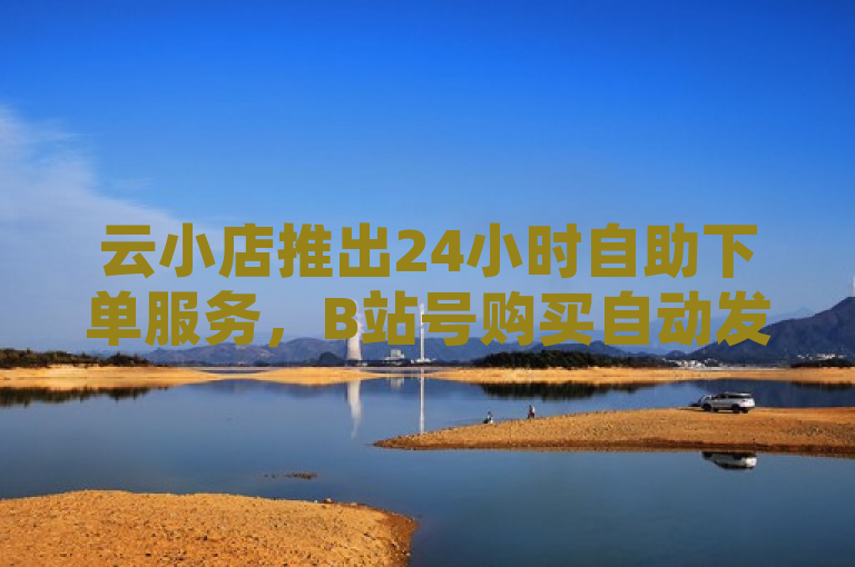 云小店推出24小时自助下单服务，B站号购买自动发卡网，全网最低价QQ业务平台登录 - 仅需1元即可获得3000快手粉丝不掉粉