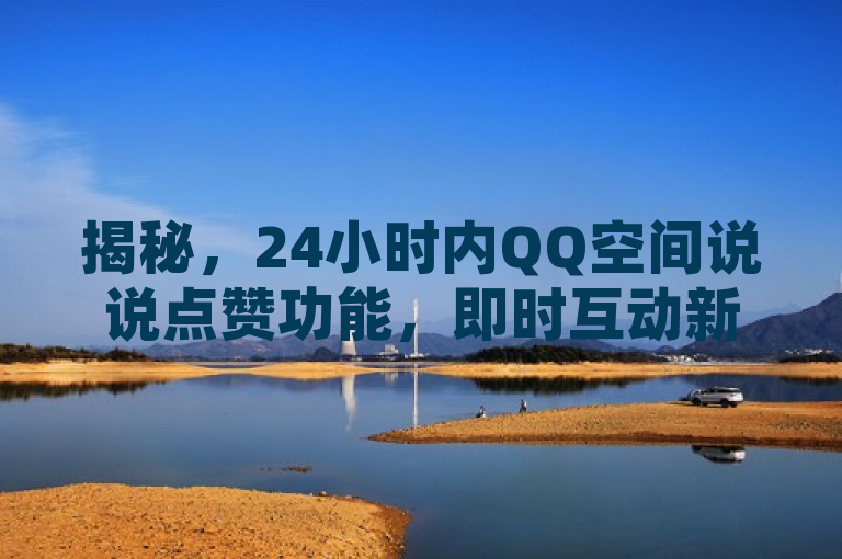 揭秘，24小时内QQ空间说说点赞功能，即时互动新体验