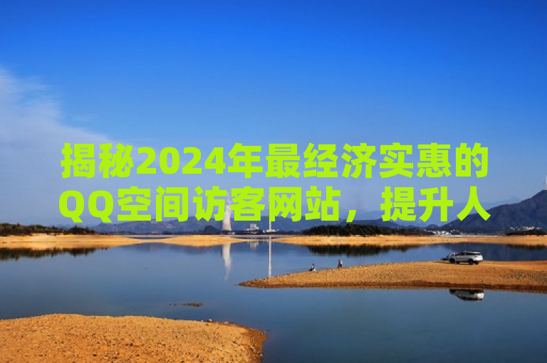 揭秘2024年最经济实惠的QQ空间访客网站，提升人气必备！