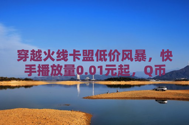 穿越火线卡盟低价风暴，快手播放量0.01元起，Q币充值正当时！