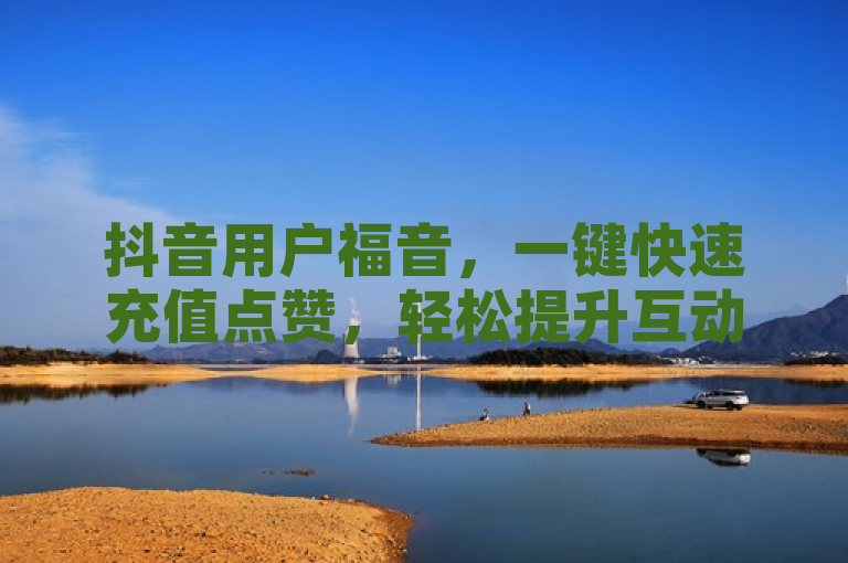 抖音用户福音，一键快速充值点赞，轻松提升互动热度！