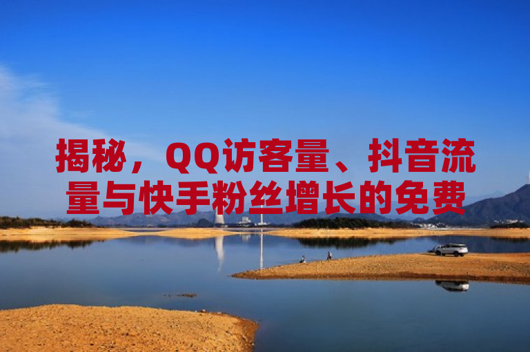 揭秘，QQ访客量、抖音流量与快手粉丝增长的免费工具与技巧