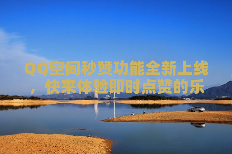 QQ空间秒赞功能全新上线，快来体验即时点赞的乐趣！