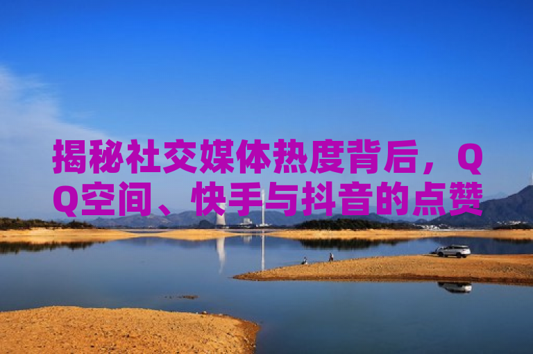 揭秘社交媒体热度背后，QQ空间、快手与抖音的点赞与补单现象探讨