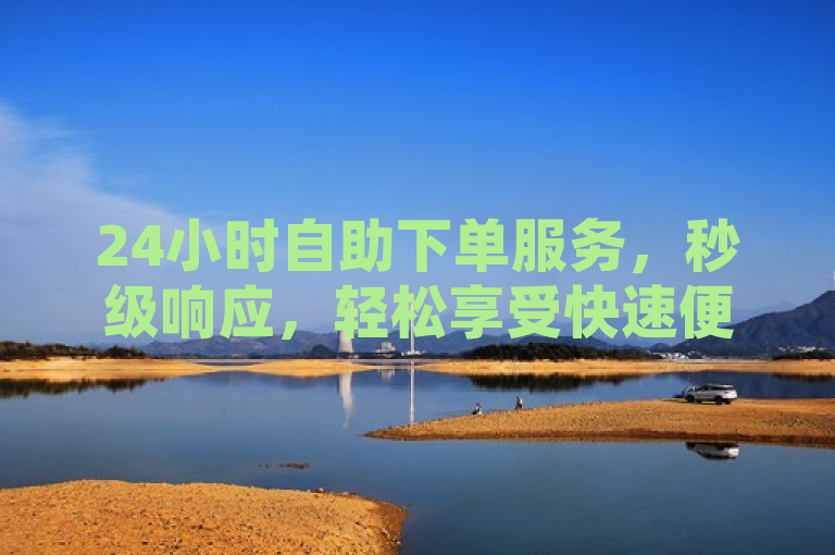 24小时自助下单服务，秒级响应，轻松享受快速便捷购物体验