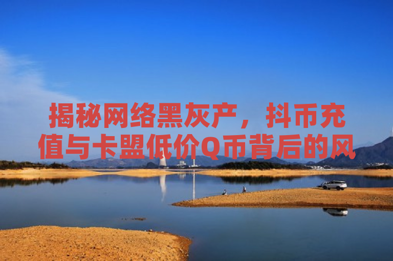 揭秘网络黑灰产，抖币充值与卡盟低价Q币背后的风险，简洁明了地揭示了文章的主题，既包含了抖币充值和卡盟低价充Q币这两个关键词，又通过网络黑灰产和背后的风险这样的表述引发了读者的好奇心和警惕性。