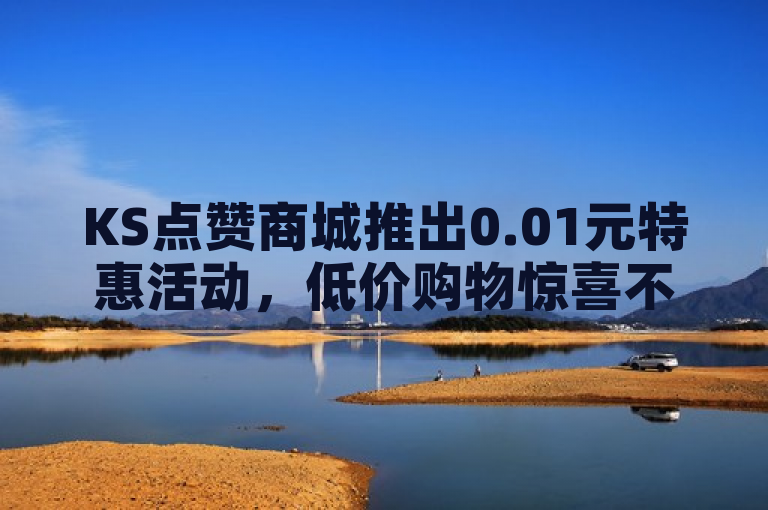 KS点赞商城推出0.01元特惠活动，低价购物惊喜不断！