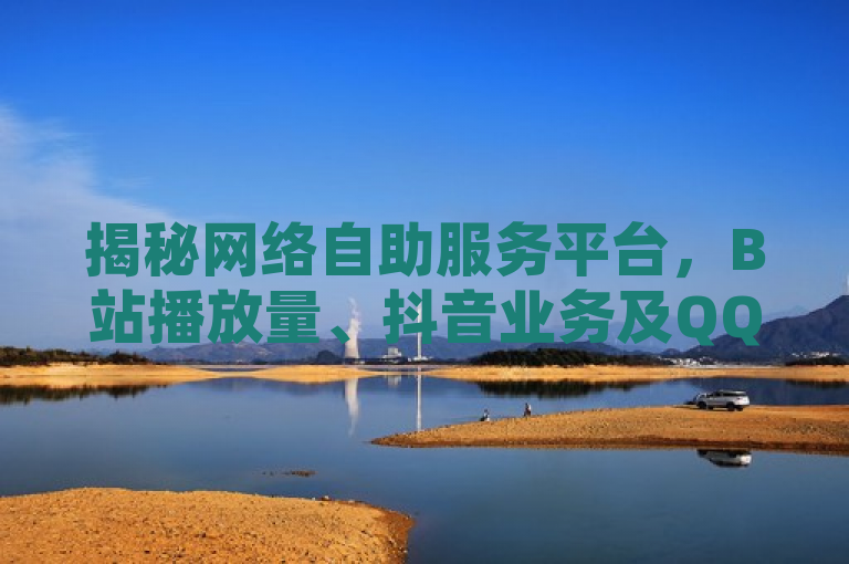 揭秘网络自助服务平台，B站播放量、抖音业务及QQ说说浏览免费领取内幕曝光