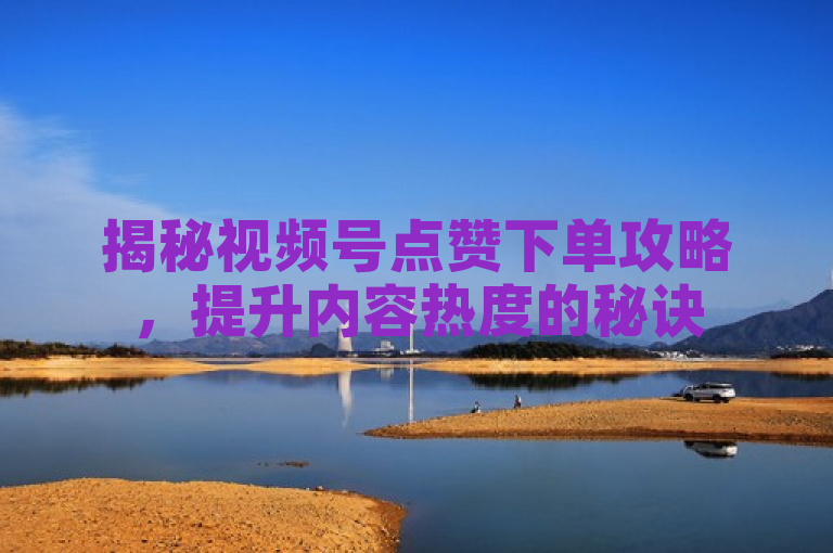 揭秘视频号点赞下单攻略，提升内容热度的秘诀