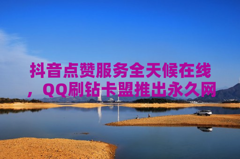 抖音点赞服务全天候在线，QQ刷钻卡盟推出永久网站自助下单平台