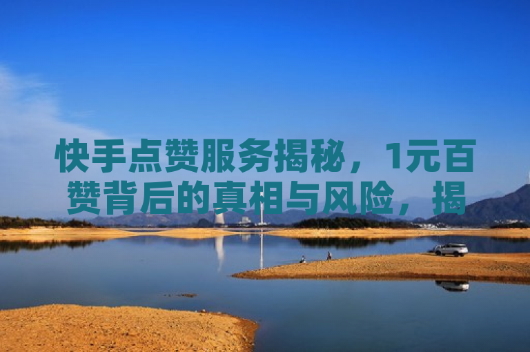 快手点赞服务揭秘，1元百赞背后的真相与风险，揭示了快手平台上一元购买一百个赞的现象，并探讨了这种服务的真实性和潜在风险。通过揭示真相和风险，帮助读者更好地了解这一现象，避免受到潜在的负面影响。