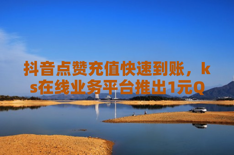 抖音点赞充值快速到账，ks在线业务平台推出1元QQ超级会员优惠