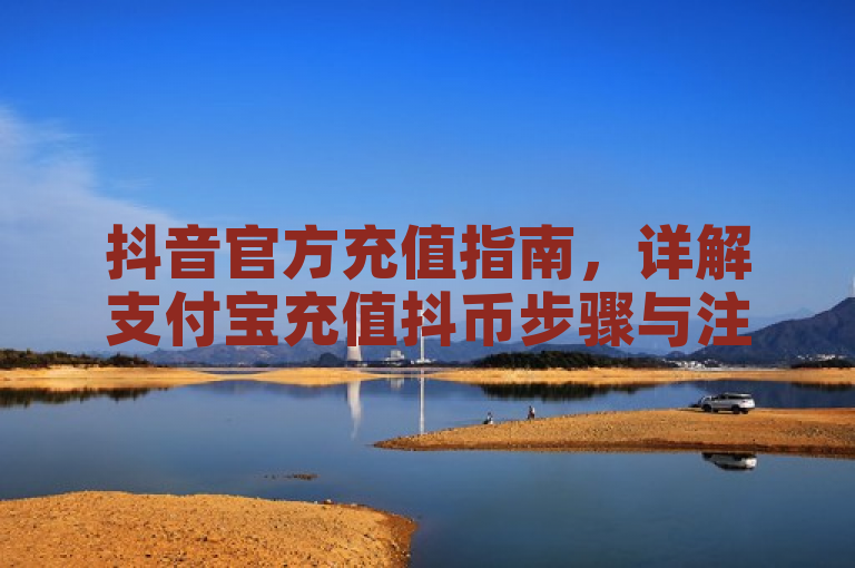 抖音官方充值指南，详解支付宝充值抖币步骤与注意事项，简洁明了地概括了文章的主要内容，既包含了抖音、抖币、支付宝等关键词，也突出了文章的重点——详解支付宝充值抖币的步骤和需要注意的事项。同时，该标题符合新闻标题的规范要求，没有使用不必要的标点符号，语言简洁易懂，适合作为新闻类的标题。