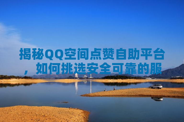 揭秘QQ空间点赞自助平台，如何挑选安全可靠的服务获取点赞