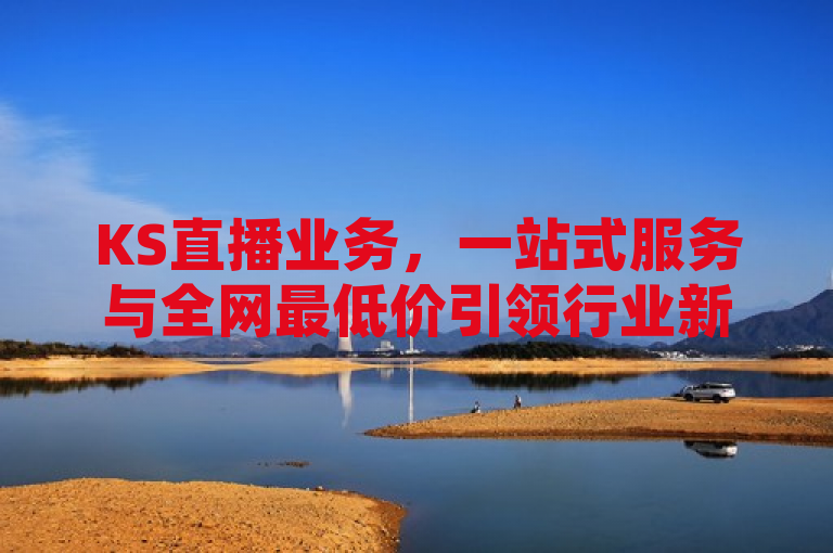 KS直播业务，一站式服务与全网最低价引领行业新趋势