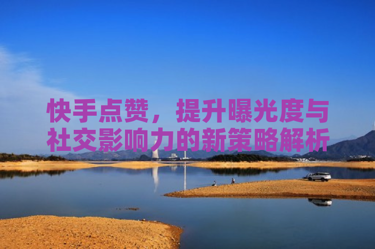 快手点赞，提升曝光度与社交影响力的新策略解析，简洁明了地概括了文章的主题，既突出了快手点赞的功能作用，又暗示了其在提升用户作品曝光度和社交影响力方面的重要作用，符合新闻标题的撰写要求。