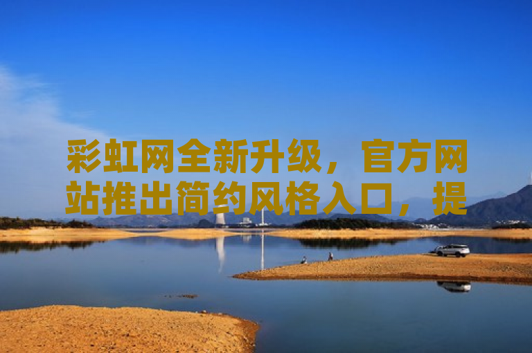 彩虹网全新升级，官方网站推出简约风格入口，提升用户体验，传达了彩虹网对其官方网站进行的最新改进，特别是通过采用简约风格的入口来优化用户体验。这表示该网站更新着重于简化用户界面，旨在提供更清晰、更直观的导航和浏览体验。