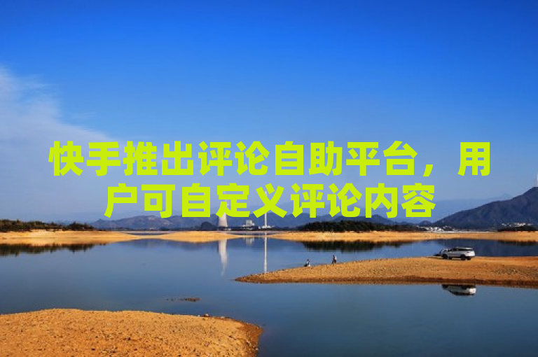 快手推出评论自助平台，用户可自定义评论内容