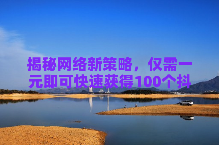 揭秘网络新策略，仅需一元即可快速获得100个抖音粉丝