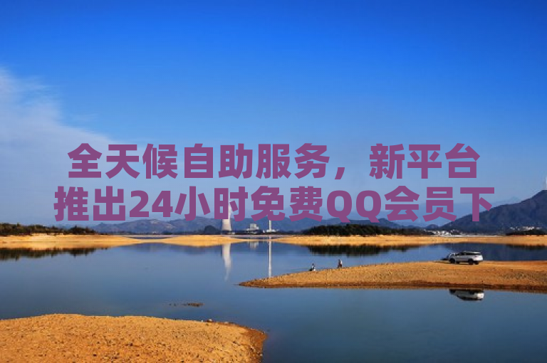 全天候自助服务，新平台推出24小时免费QQ会员下单体验
