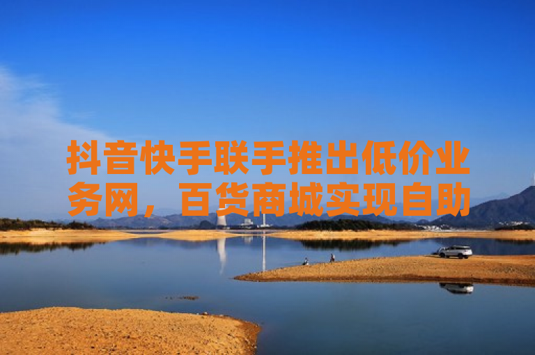 抖音快手联手推出低价业务网，百货商城实现自助下单功能