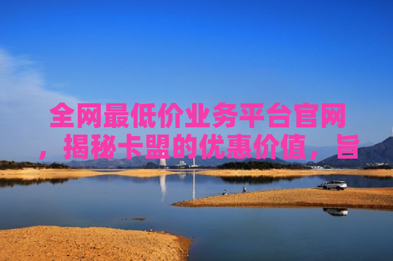 全网最低价业务平台官网，揭秘卡盟的优惠价值，旨在吸引那些对网络购物、虚拟商品交易以及寻求性价比服务的消费者。它突出了全网最低价这一核心卖点，同时通过揭秘一词激发读者的好奇心，想要了解卡盟如何提供这样的优惠价值。此外，使用官网一词也增加了可信度和权威性，表明这是直接来源于官方的信息。
