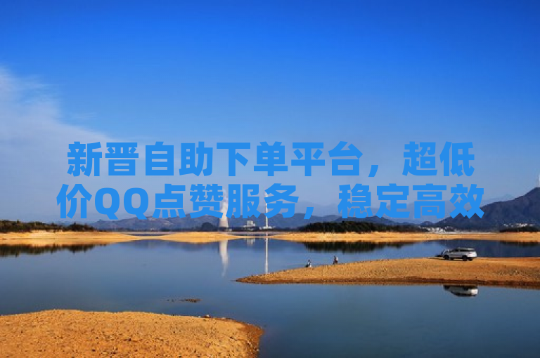 新晋自助下单平台，超低价QQ点赞服务，稳定高效助力社交媒体影响力提升