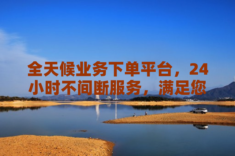 全天候业务下单平台，24小时不间断服务，满足您的随时需求