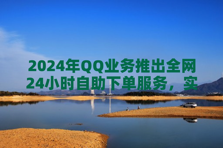 2024年QQ业务推出全网24小时自助下单服务，实现便捷操作新体验