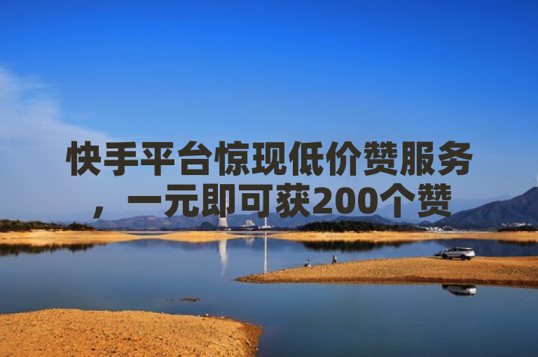快手平台惊现低价赞服务，一元即可获200个赞
