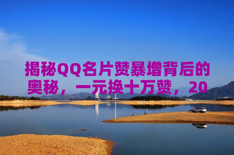 揭秘QQ名片赞暴增背后的奥秘，一元换十万赞，2025年必学技巧！