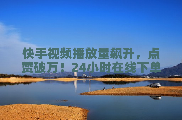 快手视频播放量飙升，点赞破万！24小时在线下单服务支持微信支付