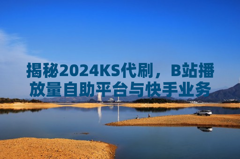 揭秘2024KS代刷，B站播放量自助平台与快手业务全网最低价的网红商城独家内幕再战