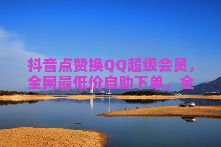 抖音点赞换QQ超级会员，全网最低价自助下单，全民K歌软件助力娱乐升级