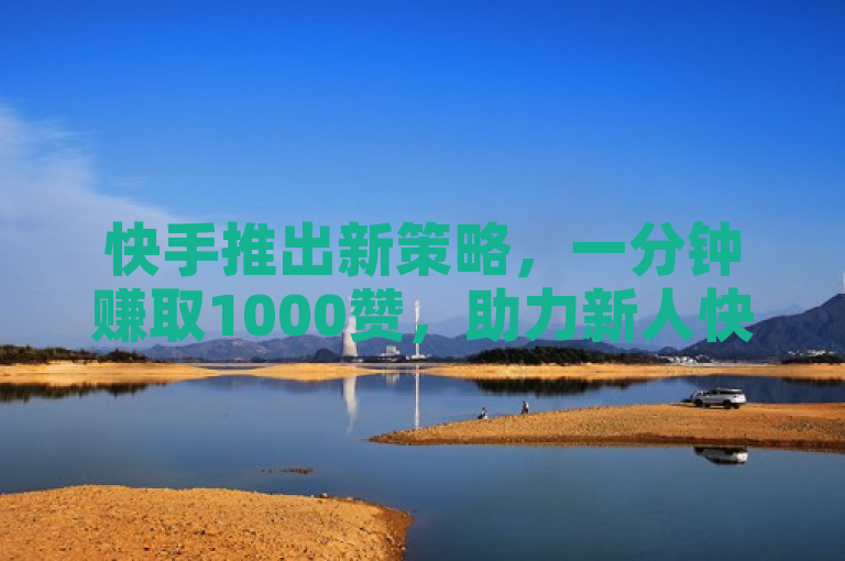 快手推出新策略，一分钟赚取1000赞，助力新人快速增粉！