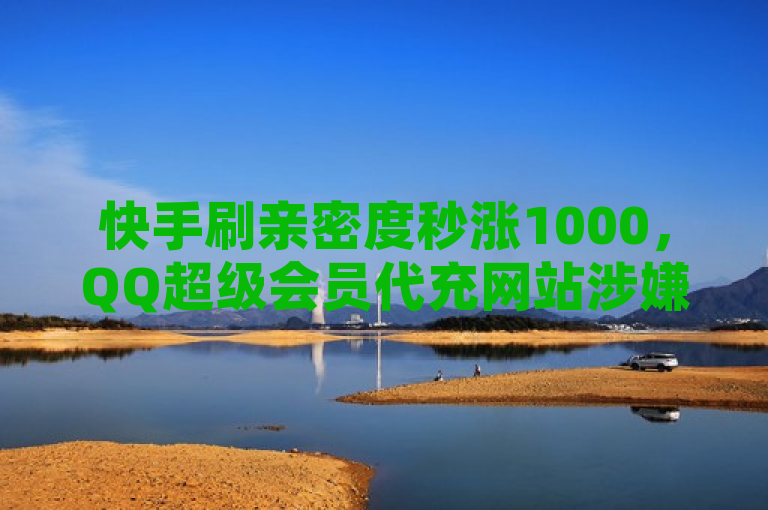 快手刷亲密度秒涨1000，QQ超级会员代充网站涉嫌违规操作