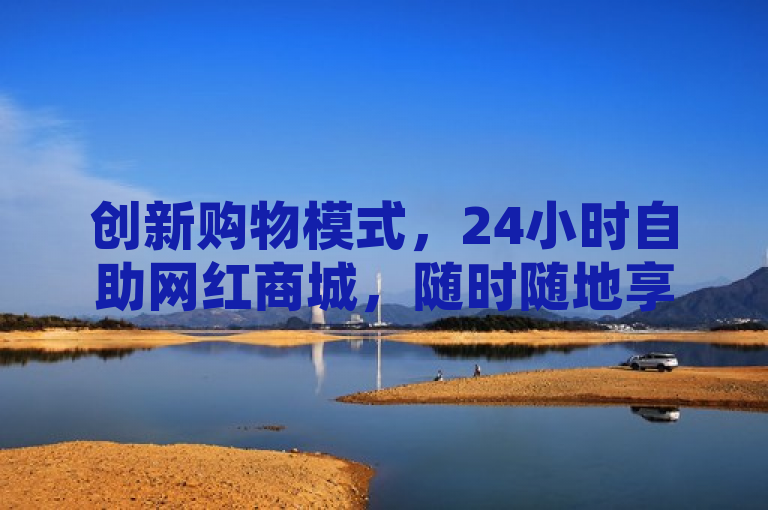 创新购物模式，24小时自助网红商城，随时随地享受便捷选购体验