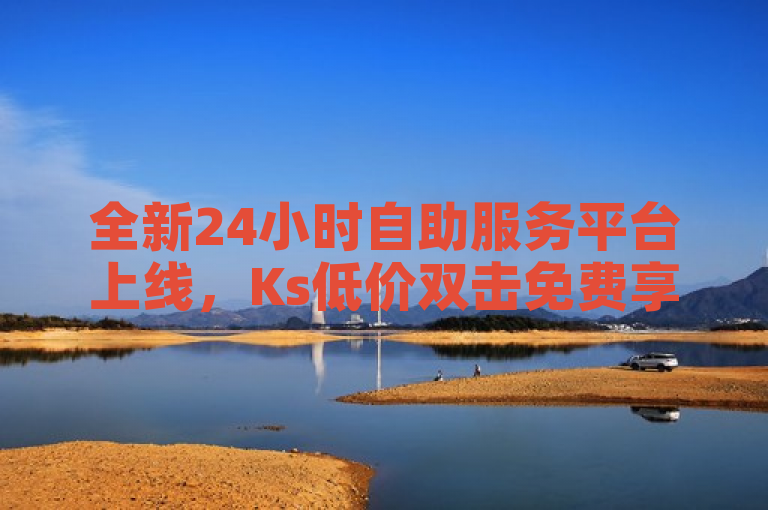 全新24小时自助服务平台上线，Ks低价双击免费享受微信支付便捷体验