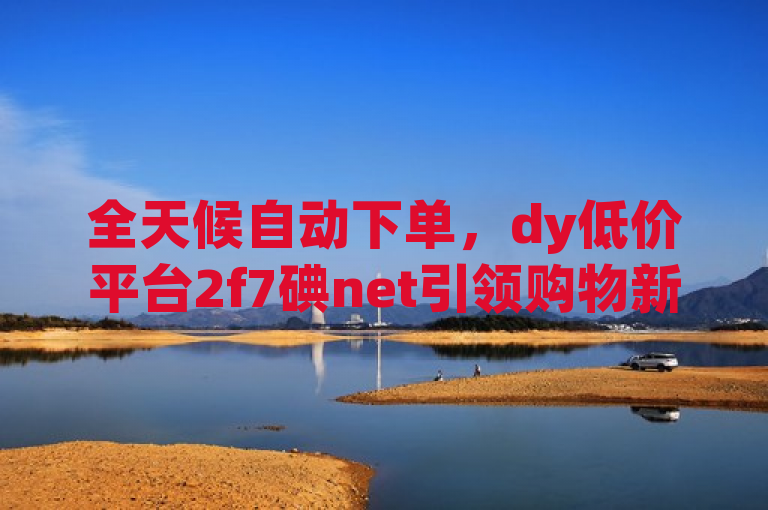 全天候自动下单，dy低价平台2f7碘net引领购物新潮流，简洁明了地传达了dy低价下单平台2f7碘net的核心特点——全天候自动下单服务，以及它所代表的新兴购物趋势。通过强调全天候和自动下单，突出了平台的便捷性和高效性；同时，使用引领购物新潮流这样的表述，增加了标题的吸引力和时代感，让读者感受到该平台在电商领域的创新性和领先地位。