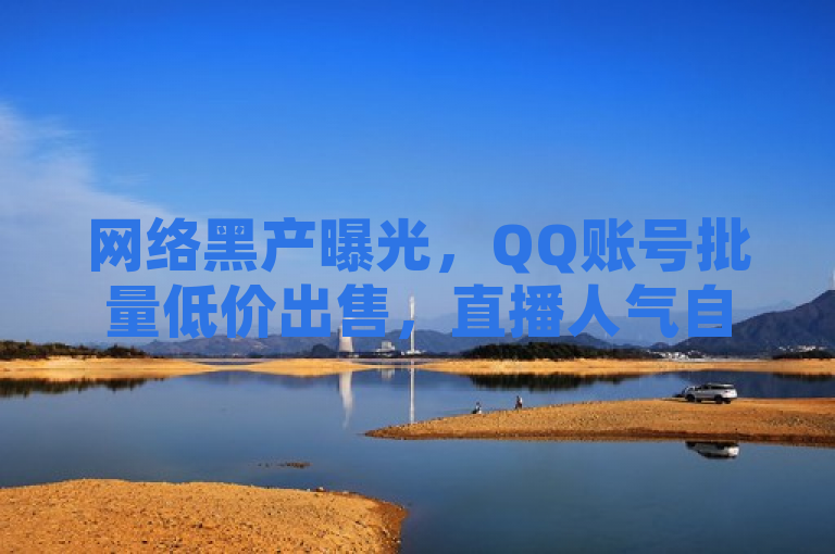 网络黑产曝光，QQ账号批量低价出售，直播人气自助下单服务暗藏风险