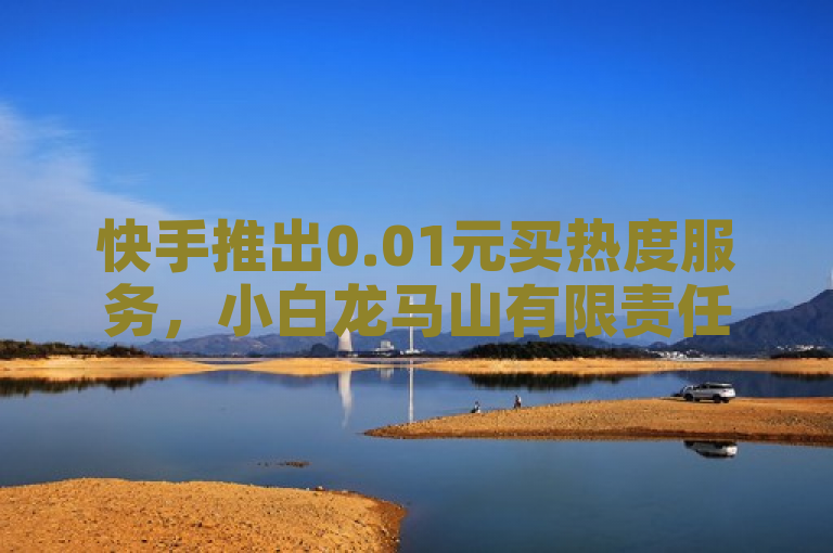 快手推出0.01元买热度服务，小白龙马山有限责任公司携手NAP6科技打造全网最低价平台