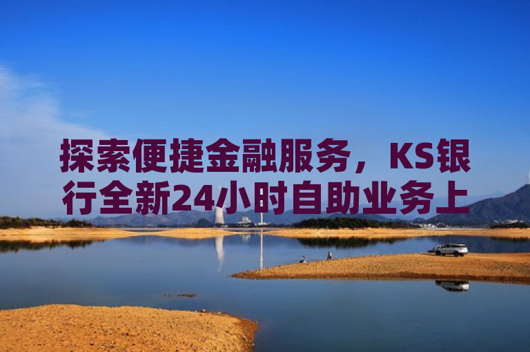 探索便捷金融服务，KS银行全新24小时自助业务上线