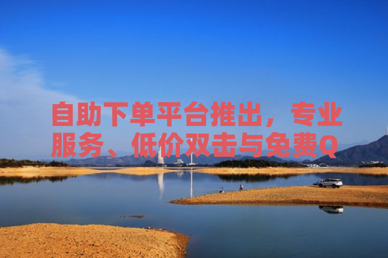 自助下单平台推出，专业服务、低价双击与免费QQ空间业务助力点赞增长