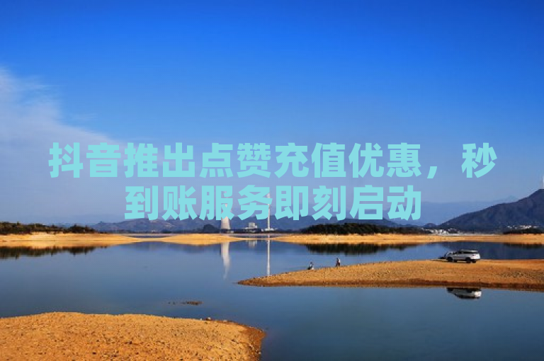 抖音推出点赞充值优惠，秒到账服务即刻启动